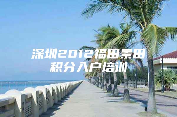 深圳2012福田景田積分入戶培訓(xùn)