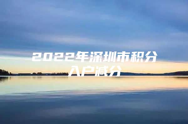 2022年深圳市積分入戶減分