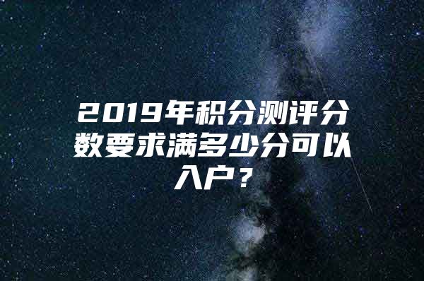 2019年積分測(cè)評(píng)分?jǐn)?shù)要求滿多少分可以入戶？