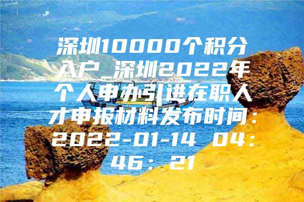 深圳10000個(gè)積分入戶_深圳2022年個(gè)人申辦引進(jìn)在職人才申報(bào)材料發(fā)布時(shí)間：2022-01-14 04：46：21