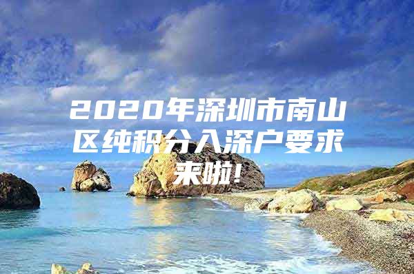 2020年深圳市南山區(qū)純積分入深戶要求來啦!