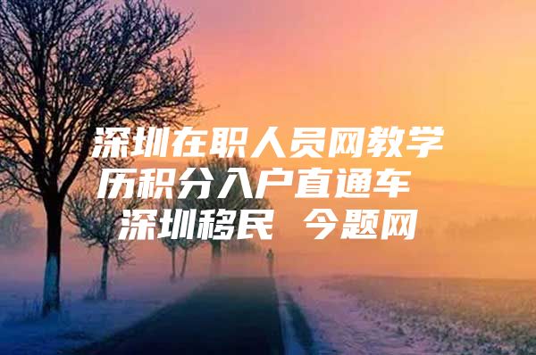 深圳在職人員網(wǎng)教學歷積分入戶直通車 深圳移民 今題網(wǎng)