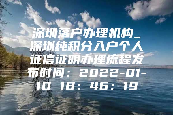 深圳落戶辦理機構_深圳純積分入戶個人征信證明辦理流程發(fā)布時間：2022-01-10 18：46：19