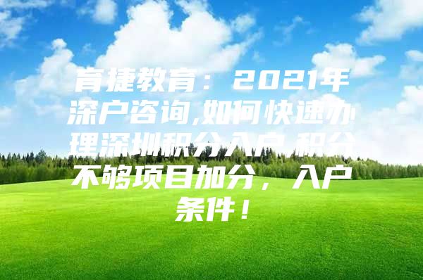 育捷教育：2021年深戶咨詢,如何快速辦理深圳積分入戶,積分不夠項目加分，入戶條件！