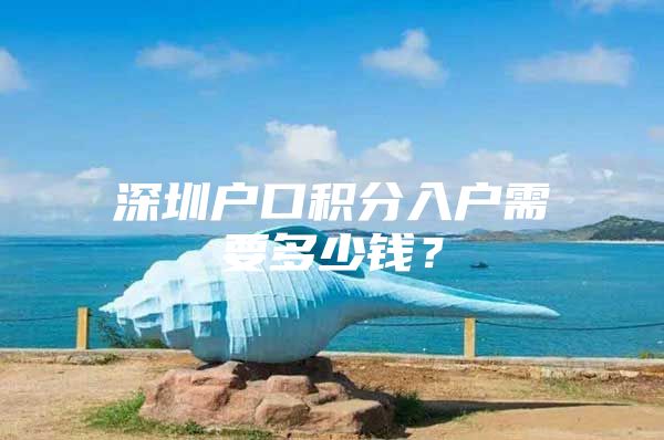 深圳戶口積分入戶需要多少錢？