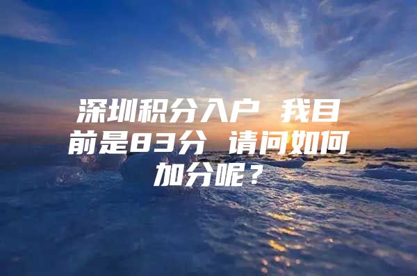 深圳積分入戶 我目前是83分 請(qǐng)問如何加分呢？