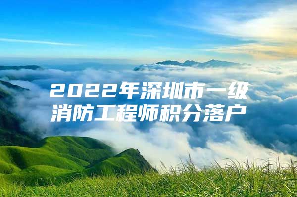 2022年深圳市一級(jí)消防工程師積分落戶(hù)