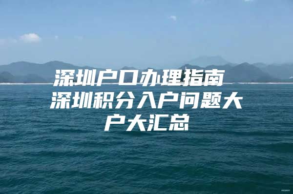 深圳戶口辦理指南 深圳積分入戶問(wèn)題大戶大匯總