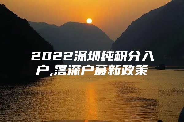 2022深圳純積分入戶,落深戶蕞新政策