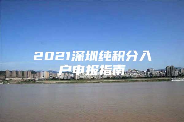 2021深圳純積分入戶申報指南