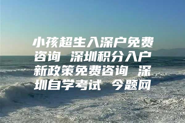 小孩超生入深戶免費咨詢 深圳積分入戶新政策免費咨詢 深圳自學(xué)考試 今題網(wǎng)