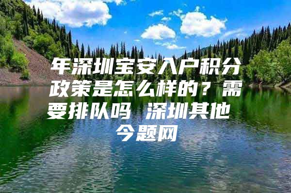 年深圳寶安入戶積分政策是怎么樣的？需要排隊嗎 深圳其他 今題網(wǎng)