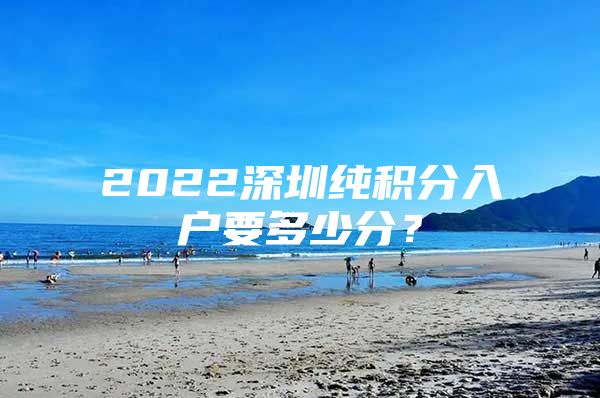 2022深圳純積分入戶要多少分？