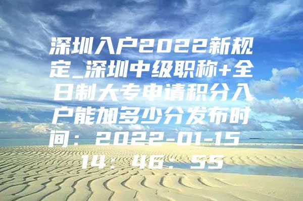 深圳入戶2022新規(guī)定_深圳中級職稱+全日制大專申請積分入戶能加多少分發(fā)布時間：2022-01-15 14：46：55