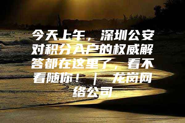 今天上午，深圳公安對積分入戶的權威解答都在這里了，看不看隨你?。?龍崗網絡公司