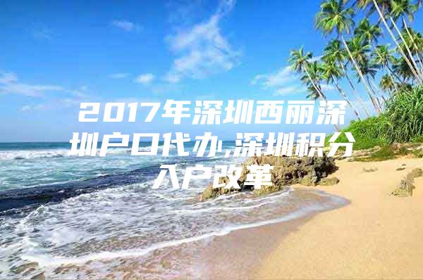 2017年深圳西麗深圳戶口代辦,深圳積分入戶改革