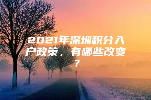 2021年深圳積分入戶政策，有哪些改變？