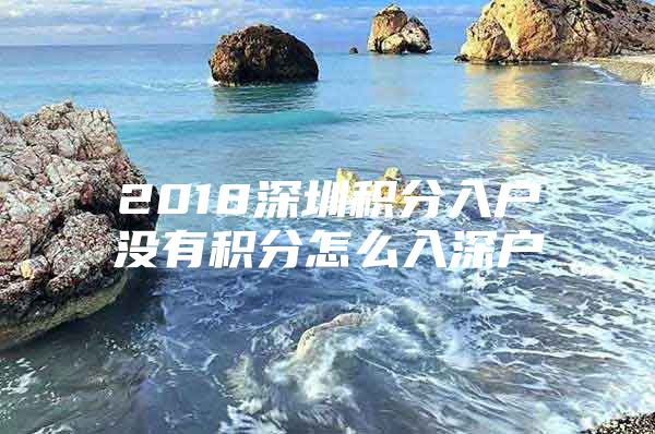 2018深圳積分入戶沒(méi)有積分怎么入深戶