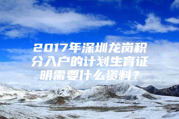 2017年深圳龍崗積分入戶的計劃生育證明需要什么資料？