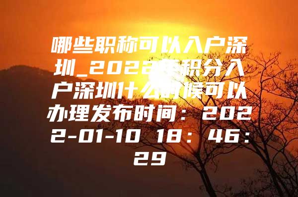 哪些職稱可以入戶深圳_2022年積分入戶深圳什么時(shí)候可以辦理發(fā)布時(shí)間：2022-01-10 18：46：29