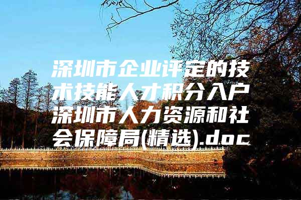 深圳市企業(yè)評定的技術(shù)技能人才積分入戶深圳市人力資源和社會保障局(精選).doc