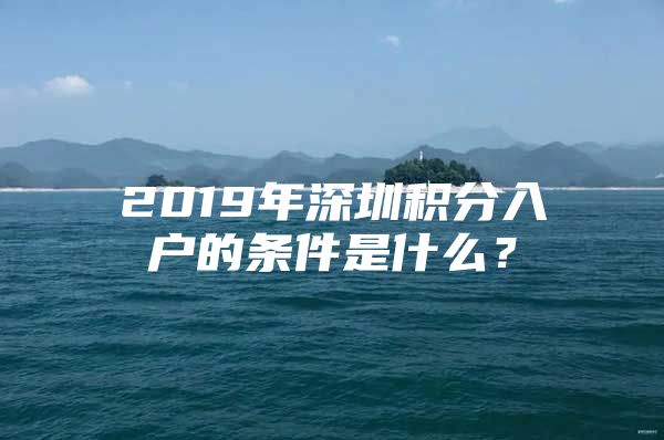 2019年深圳積分入戶的條件是什么？