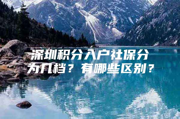 深圳積分入戶社保分為幾檔？有哪些區(qū)別？