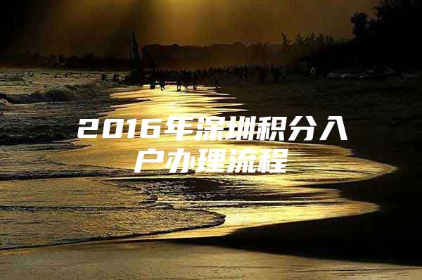 2016年深圳積分入戶辦理流程