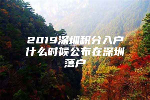 2019深圳積分入戶什么時(shí)候公布在深圳落戶