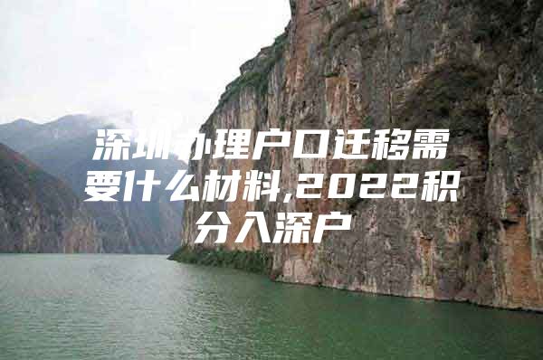 深圳辦理戶口遷移需要什么材料,2022積分入深戶