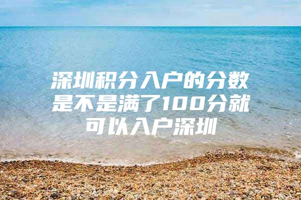 深圳積分入戶的分數(shù)是不是滿了100分就可以入戶深圳