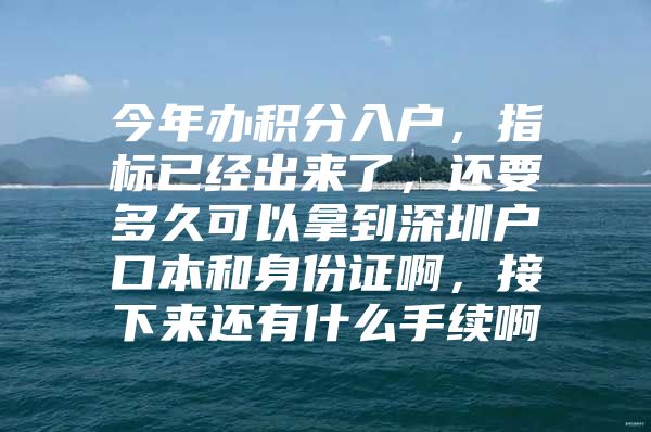 今年辦積分入戶，指標已經(jīng)出來了，還要多久可以拿到深圳戶口本和身份證啊，接下來還有什么手續(xù)啊