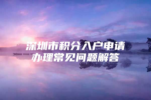 深圳市積分入戶申請(qǐng)辦理常見問題解答