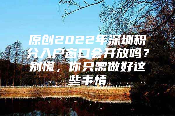 原創(chuàng)2022年深圳積分入戶窗口會開放嗎？別慌，你只需做好這些事情