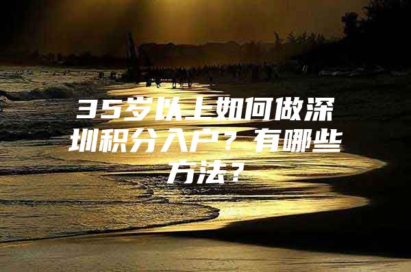 35歲以上如何做深圳積分入戶？有哪些方法？