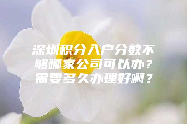 深圳積分入戶分數(shù)不夠哪家公司可以辦？需要多久辦理好啊？