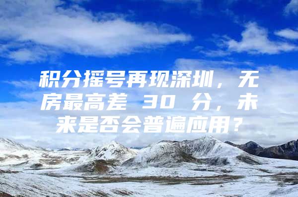 積分搖號再現(xiàn)深圳，無房最高差 30 分，未來是否會普遍應(yīng)用？