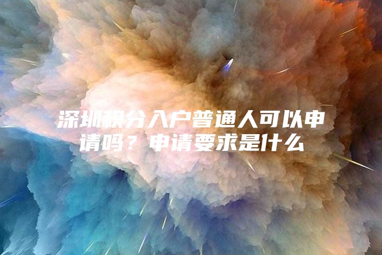 深圳積分入戶普通人可以申請嗎？申請要求是什么