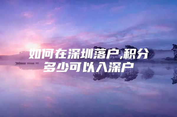 如何在深圳落戶,積分多少可以入深戶