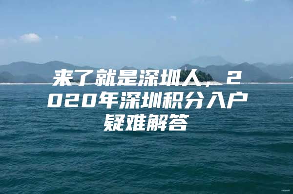 來(lái)了就是深圳人，2020年深圳積分入戶疑難解答